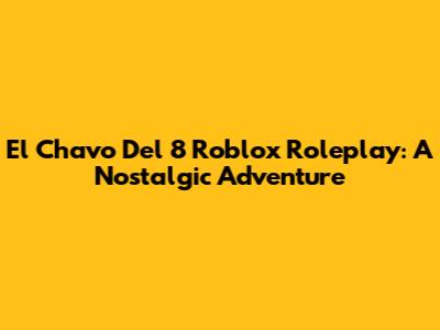 El Chavo Del 8 Roblox Roleplay: A Nostalgic Adventure