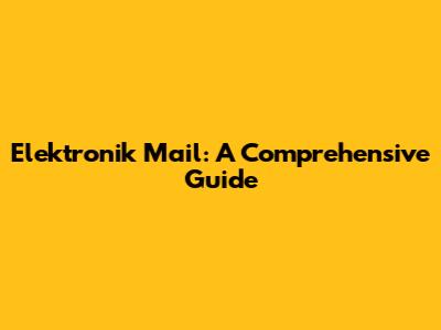 Elektronik Mail: A Comprehensive Guide
