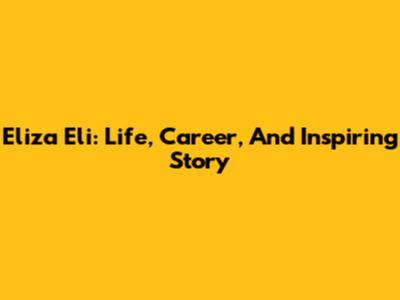 Eliza Eli: Life, Career, And Inspiring Story