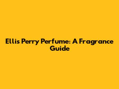 Ellis Perry Perfume: A Fragrance Guide