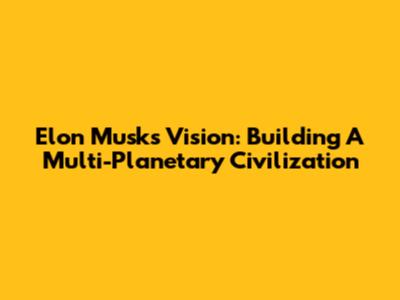 Elon Musk's Vision: Building A Multi-Planetary Civilization