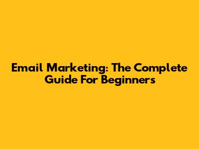 Email Marketing: The Complete Guide For Beginners