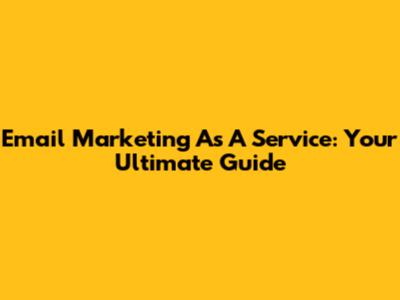 Email Marketing As A Service: Your Ultimate Guide