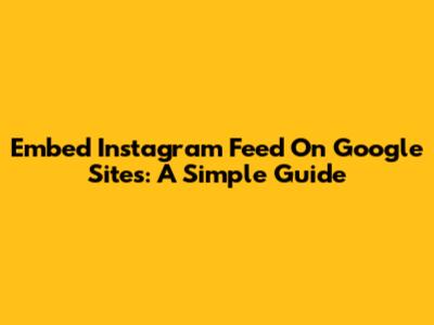 Embed Instagram Feed On Google Sites: A Simple Guide