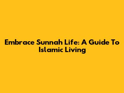 Embrace Sunnah Life: A Guide To Islamic Living