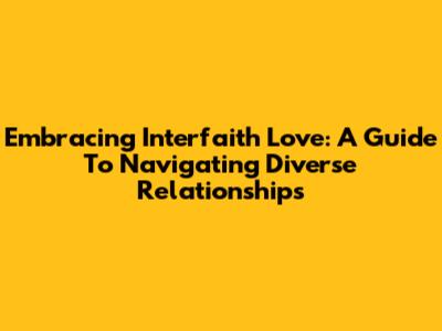 Embracing Interfaith Love: A Guide To Navigating Diverse Relationships