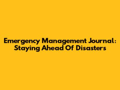 Emergency Management Journal: Staying Ahead Of Disasters