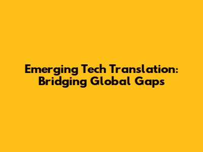 Emerging Tech Translation: Bridging Global Gaps