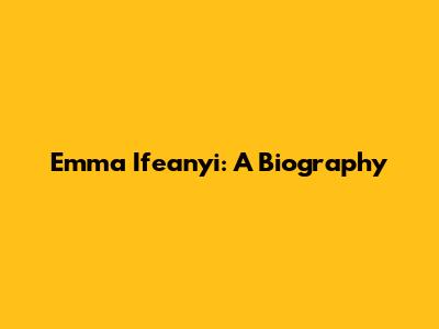Emma Ifeanyi: A Biography