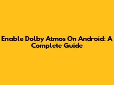 Enable Dolby Atmos On Android: A Complete Guide
