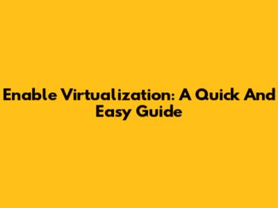 Enable Virtualization: A Quick And Easy Guide