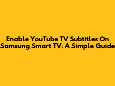 Enable YouTube TV Subtitles On Samsung Smart TV: A Simple Guide