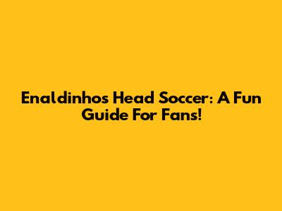 Enaldinho's Head Soccer: A Fun Guide For Fans!