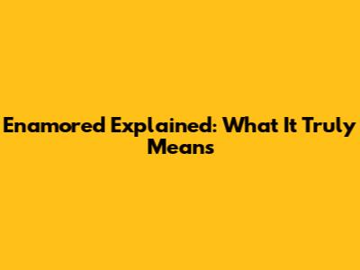 Enamored Explained: What It Truly Means