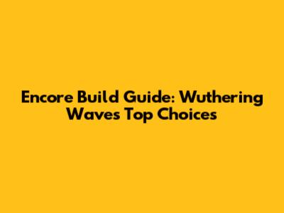 Encore Build Guide: Wuthering Waves' Top Choices