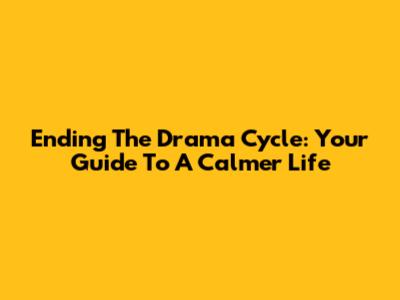 Ending The Drama Cycle: Your Guide To A Calmer Life