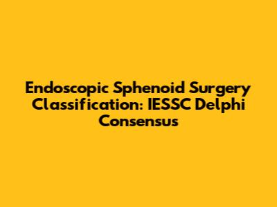 Endoscopic Sphenoid Surgery Classification: IESSC Delphi Consensus