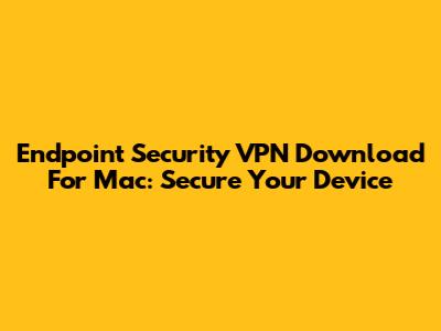 Endpoint Security VPN Download For Mac: Secure Your Device