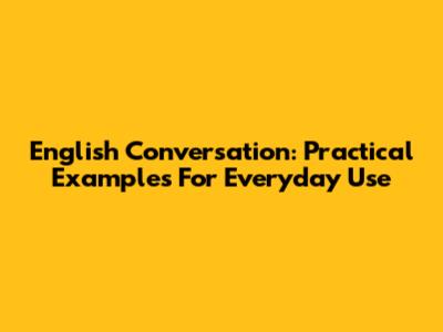 English Conversation: Practical Examples For Everyday Use