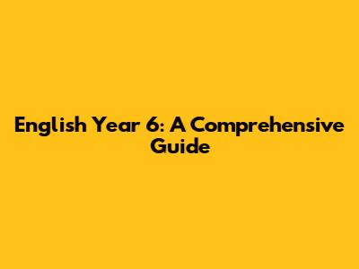 English Year 6: A Comprehensive Guide
