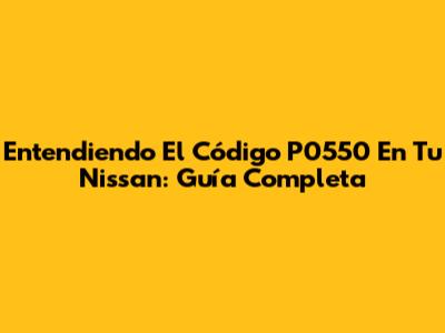 Entendiendo El Código P0550 En Tu Nissan: Guía Completa