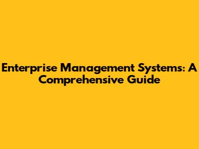 Enterprise Management Systems: A Comprehensive Guide