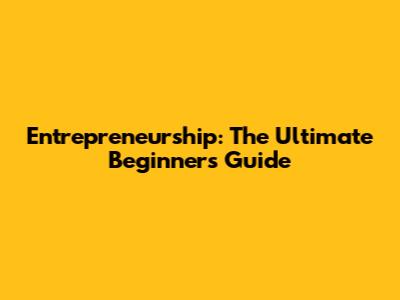 Entrepreneurship: The Ultimate Beginner's Guide