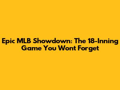 Epic MLB Showdown: The 18-Inning Game You Won't Forget