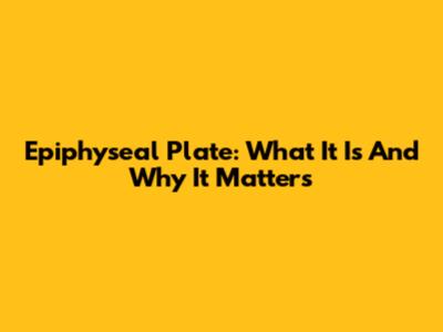 Epiphyseal Plate: What It Is And Why It Matters