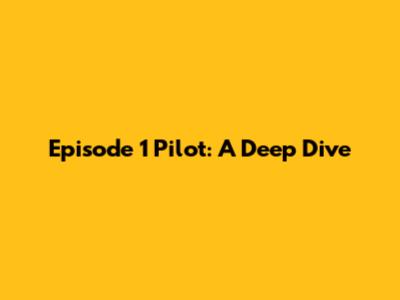 Episode 1 Pilot: A Deep Dive