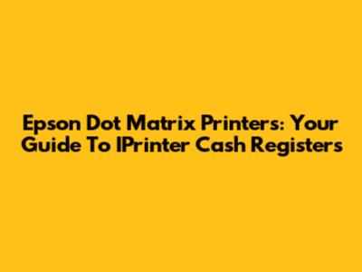 Epson Dot Matrix Printers: Your Guide To IPrinter Cash Registers