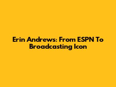 Erin Andrews: From ESPN To Broadcasting Icon