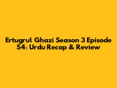 Ertugrul Ghazi Season 3 Episode 54: Urdu Recap & Review
