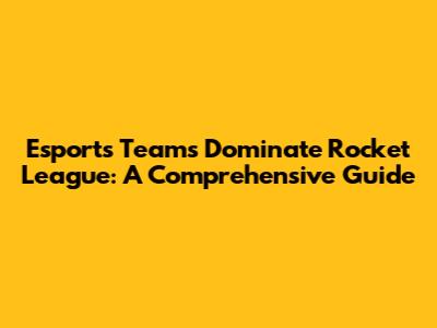 Esports Teams Dominate Rocket League: A Comprehensive Guide