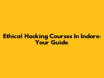Ethical Hacking Courses In Indore: Your Guide
