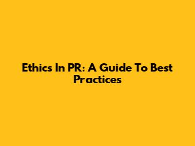 Ethics In PR: A Guide To Best Practices