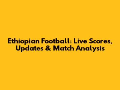 Ethiopian Football: Live Scores, Updates & Match Analysis