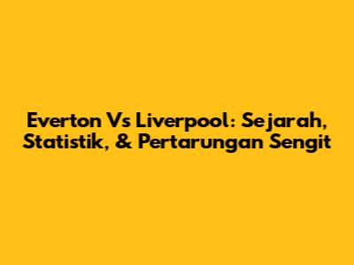Everton Vs Liverpool: Sejarah, Statistik, & Pertarungan Sengit