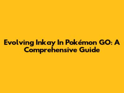 Evolving Inkay In Pokémon GO: A Comprehensive Guide