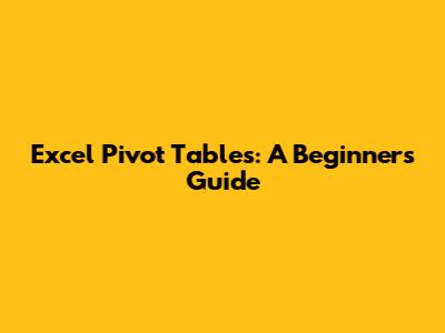 Excel Pivot Tables: A Beginner's Guide