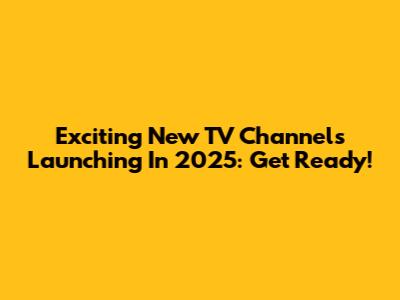 Exciting New TV Channels Launching In 2025: Get Ready!