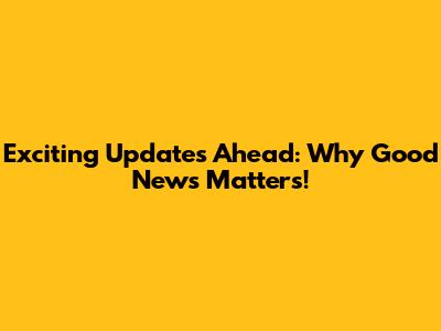 Exciting Updates Ahead: Why Good News Matters!