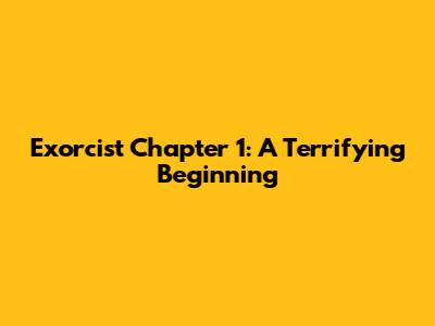Exorcist Chapter 1: A Terrifying Beginning