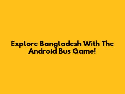 Explore Bangladesh With The Android Bus Game!