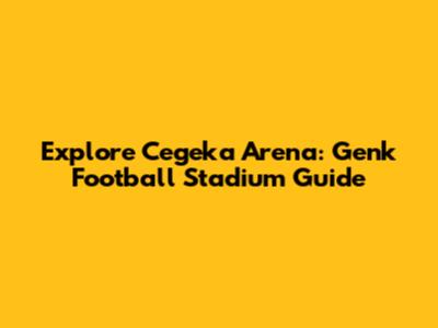 Explore Cegeka Arena: Genk Football Stadium Guide