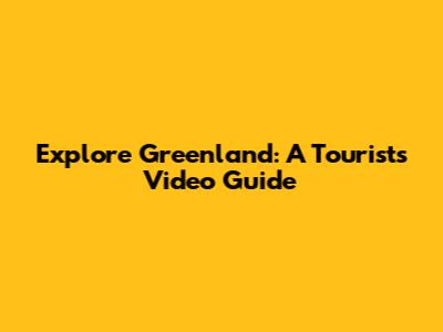 Explore Greenland: A Tourist's Video Guide