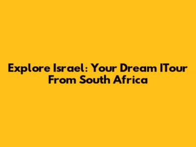 Explore Israel: Your Dream ITour From South Africa