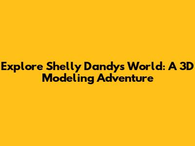 Explore Shelly Dandy's World: A 3D Modeling Adventure
