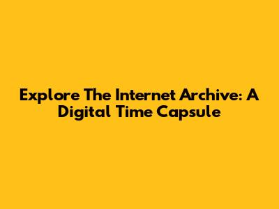 Explore The Internet Archive: A Digital Time Capsule