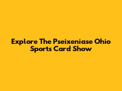 Explore The Pseixeniase Ohio Sports Card Show